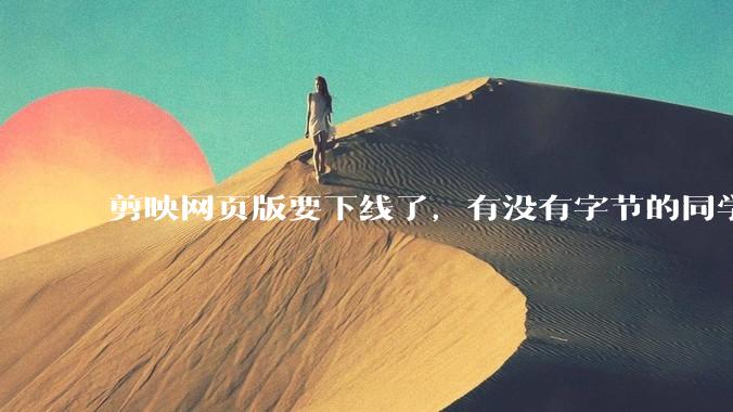 剪映网页版要下线了，有没有字节的同学来说下是为啥啊？