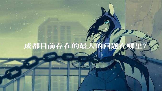 成都目前存在的最大的问题在哪里？