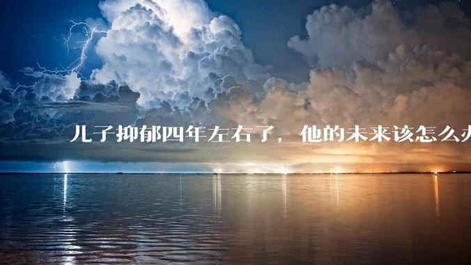 儿子抑郁四年左右了，他的未来该怎么办？