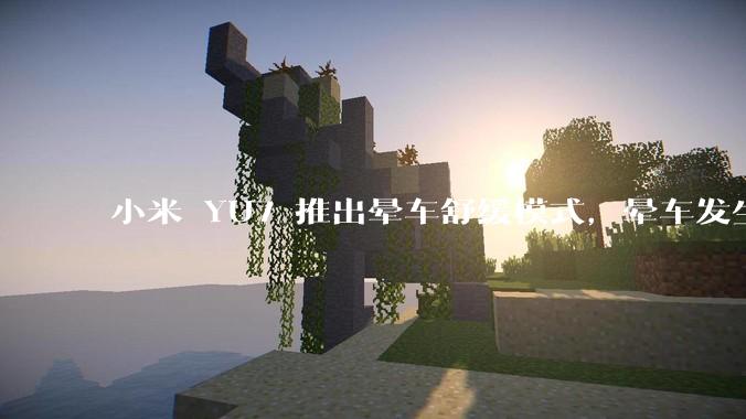 小米 YU7 推出晕车舒缓模式，晕车发生率降低 51%，如何看待此功能？抗晕能力未来会成为汽车标配吗？