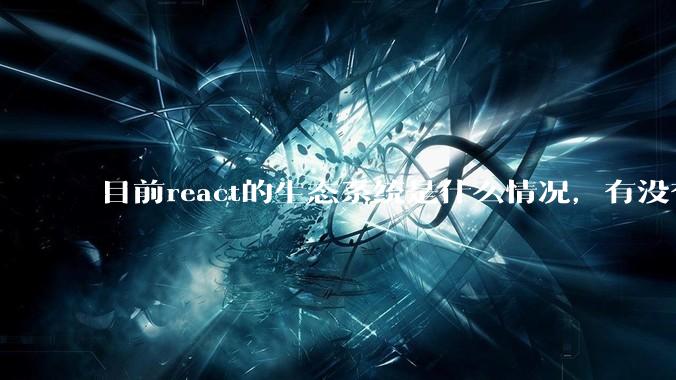 目前react的生态系统是什么情况，有没有比较公认的成熟的开发技术栈？