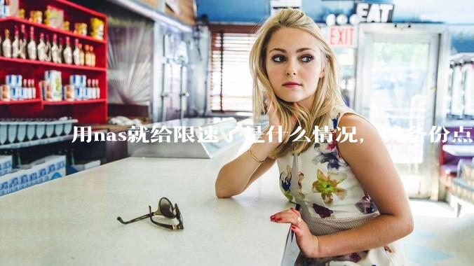 用nas就给限速了是什么情况，就备份点相册***和存点电影?