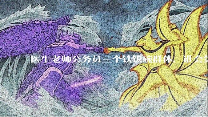 医生老师公务员三个铁饭碗群体，谁会第一个面临职业危机呢？