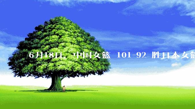 6月18日，中国女篮 101-92 胜日本女篮，张子宇 18 分韩旭18+11，如何评价本场比赛？