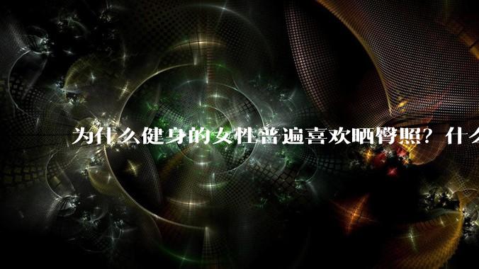 为什么健身的女性普遍喜欢晒臀照？什么心理？