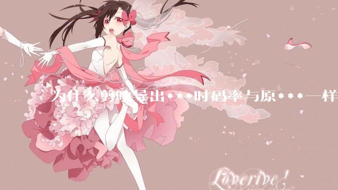 为什么剪映导出***时码率与原***一样，变得更模糊？