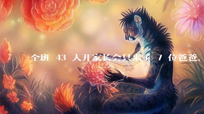 全班 43 人开家长会只来了 7 位爸爸，学校称未来准备策划爸爸家长会，如何看待这一现象？