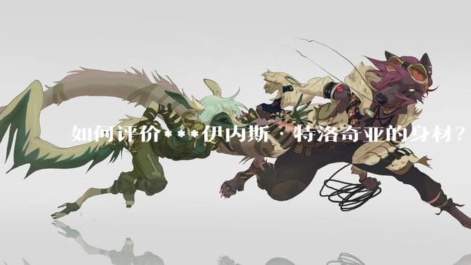如何评价***伊内斯·特洛奇亚的身材？