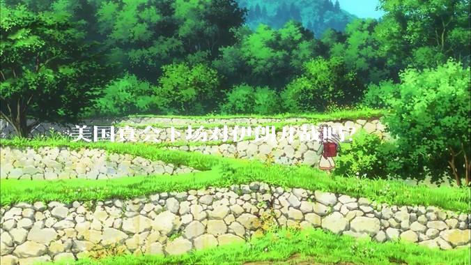 美国真会下场对伊朗开战吗？