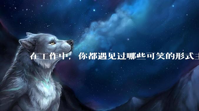 在工作中，你都遇见过哪些可笑的形式主义？
