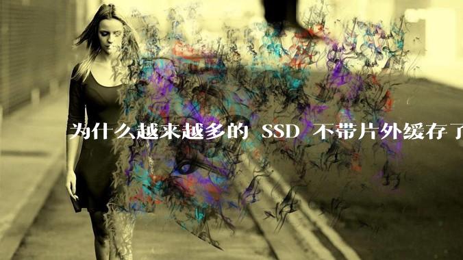 为什么越来越多的 SSD 不带片外缓存了？