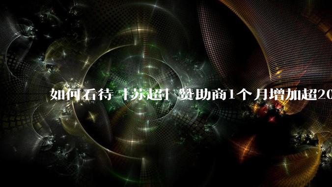如何看待「苏超」赞助商1个月增加超200%，达到中超2倍？