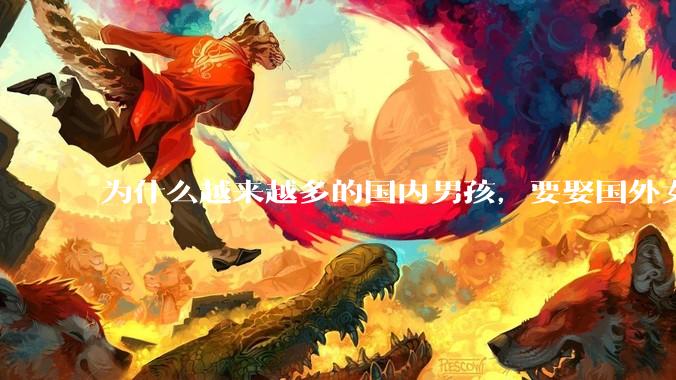 为什么越来越多的国内男孩，要娶国外女孩?