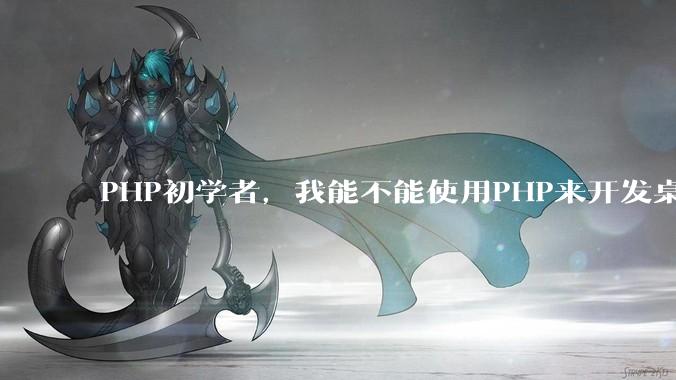 PHP初学者，我能不能使用PHP来开发桌面应用？