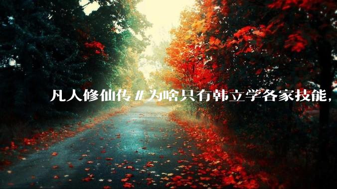 凡人修仙传#为啥只有韩立学各家技能，其他人为啥不去学?
