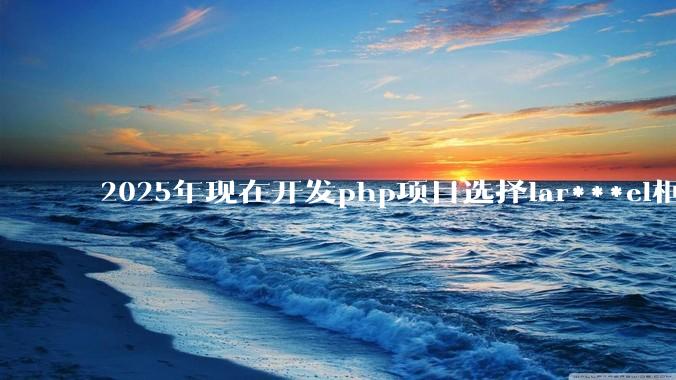 2025年现在开发php项目选择lar***el框架好还是thinkphp框架好？
