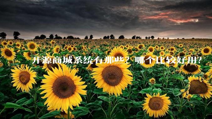 开源商城系统有那些？哪个比较好用？