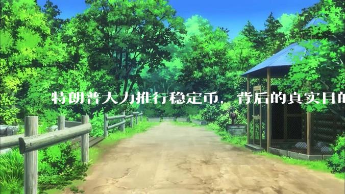 特朗普大力推行稳定币，背后的真实目的是什么？